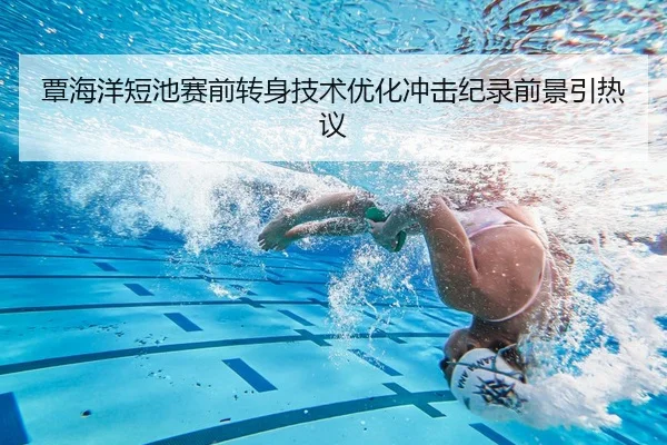 覃海洋短池赛前转身技术优化冲击纪录前景引热议