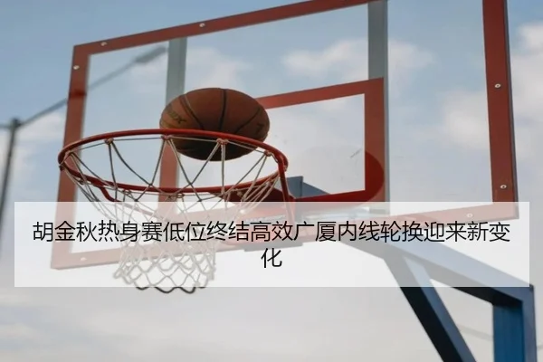 胡金秋热身赛低位终结高效广厦内线轮换迎来新变化