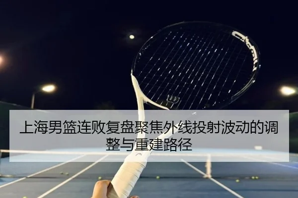 上海男篮连败复盘聚焦外线投射波动的调整与重建路径